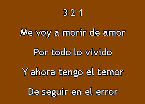 3 2 1
Me voy a morir de amor
Por todo lo vivido

Y ahora tengo el temor

De seguir en el error