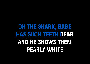 0H THE SHARK, BABE
HAS SUCH TEETH DEAR
AND HE SHOWS THEM

PEARLY WHITE l