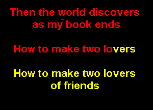 Then the vgorld discovers
as my book ends

How to make two lovers

How to make two lovers
of friends