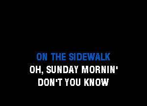 ON THE SIDEWALK
0H, SUNDM MORNIH'
DON'T YOU KNOW