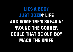 LIES R BODY
JUST OOZIN' LIFE
AND SDMEONE'S SNEAKIN'
'ROUND THE CORNER
COULD THAT BE OUR BOY
MACK THE KNIFE