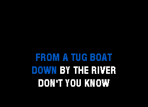 FROM A TUG BOAT
DOWN BY THE RIVER
DON'T YOU KNOW
