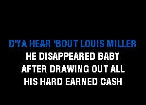 D!!! HEAR 'BOUT LOUIS MILLER
HE DISAPPEARED BABY
AFTER DRAWING OUT ALL
HIS HARD EARNED CASH