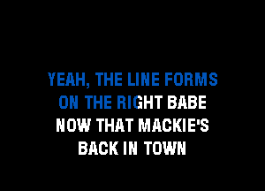 YEAH, THE LINE FORMS
ON THE RIGHT BABE
HOW THAT MACKIE'S

BACK IN TOWN l