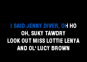 I SAID JEHHY DIVER, OH HO
OH, SUKY TAWDRY
LOOK OUT MISS LOTTIE LEHYA
AND OL' LUCY BROWN