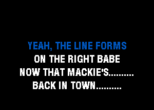 YEHH, THE LINE FORMS
ON THE RIGHT BABE
HOW THAT MACKIE'S ..........
BACK IN TOWN ..........