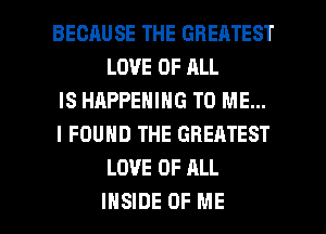 BECAUSE THE GREATEST
LOVE OF ALL

IS HAPPENING TO ME...

I FOUND THE GREATEST
LOVE OF ALL

INSIDE OF ME I