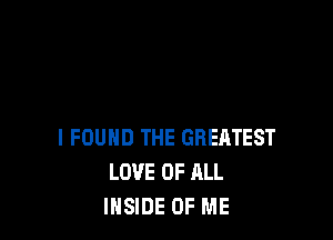 I FOUND THE GREATEST
LOVE OF ALL
INSIDE OF ME