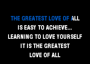 THE GREATEST LOVE OF ALL
IS EASY TO ACHIEVE...
LEARNING TO LOVE YOURSELF
IT IS THE GREATEST
LOVE OF ALL