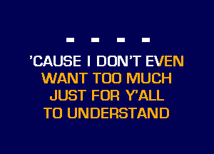 'CAUSE I DON'T EVEN
WANT TOO MUCH
JUST FOR WALL

TO UNDERSTAND