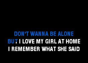 DON'T WANNA BE ALONE
BUT I LOVE MY GIRL AT HOME
I REMEMBER WHAT SHE SAID