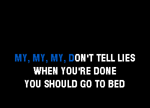 MY, MY, MY, DON'T TELL LIES
WHEN YOU'RE DONE
YOU SHOULD GO TO BED