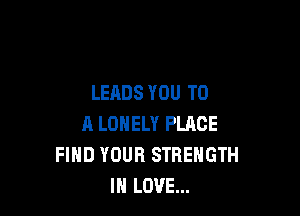 LEADS YOU TO

A LONELY PLACE
FIND YOUR STRENGTH
IN LOVE...