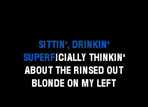 SITTIN', DBINKIN'
SUPERFICIALLY THINKIN'
ABOUT THE RINSED OUT

BLOHDE ON MY LEFT l