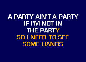 A PARTY AIN'T A PARTY
IF I'M NOT IN
THE PARTY
SO I NEED TO SEE
SOME HANDS

g