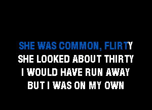 SHE WAS COMMON, FLIRTY
SHE LOOKED ABOUT THIRTY
I WOULD HAVE RUN AWAY
BUT I WAS OH MY OWN