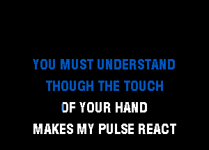 YOU MUST UNDERSTAND
THOUGH THE TOUCH
OF YOUR HAND
MAKES MY PULSE REACT