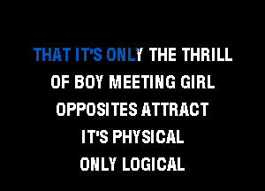 THAT IT'S ONLY THE THRILL
0F BOY MEETING GIRL
OPPOSITES ATTRACT
IT'S PHYSICAL
ONLY LOGICAL