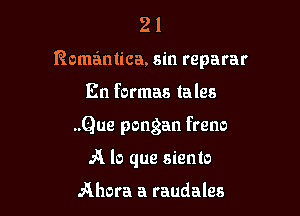 21

Romantica, sin reparar

En formas tales
..Que pongan freno
A lo que siento

Ahora a raudales