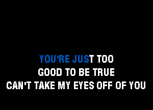 YOU'RE JUST T00
GOOD TO BE TRUE
CAN'T TAKE MY EYES OFF OF YOU