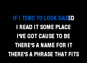 IF I TEHD TO LOOK DAZED
I READ IT SOME PLACE
I'VE GOT CAUSE TO BE
THERE'S A NAME FOR IT
THERE'S A PHRASE THAT FITS