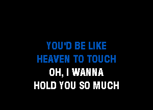 YOU'D BE LIKE

HEAVEN TD TOUCH
OH, I WANNA
HOLD YOU SO MUCH
