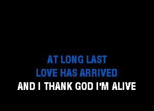 AT LONG LAST
LOVE HAS ARRIVED
AND I THANK GOD I'M ALIVE