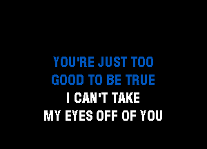 YOU'RE JUST T00

GOOD TO BE TRUE
I CAN'T TAKE
MY EYES OFF OF YOU