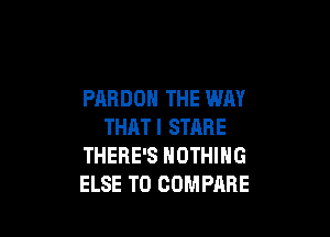 PARDOH THE WAY

THATI STARE
THERE'S NOTHING
ELSE T0 COMPARE