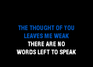 THE THOUGHT OF YOU
LEAVES ME WEAK
THERE ARE NO

WORDS LEFT T0 SPEAK l
