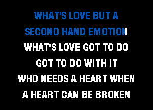 WHAT'S LOVE BUT A
SECOND HAND EMOTIOH
WHAT'S LOVE GOT TO DO

GOT TO DO WITH IT

WHO NEEDS A HEART WHEN
A HEART CAN BE BROKEN