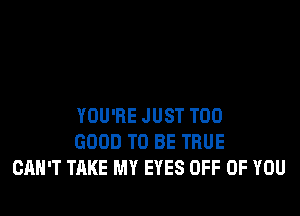 YOU'RE JUST T00
GOOD TO BE TRUE
CAN'T TAKE MY EYES OFF OF YOU