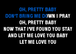 0H, PRETTY BABY
DON'T BRING ME DOWN I PRAY
0H, PRETTY BABY
HOW THAT I'VE FOUND YOU STAY
AND LET ME LOVE YOU BABY
LET ME LOVE YOU