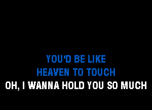 YOU'D BE LIKE
HEAVEN T0 TOUCH
OH, I WANNA HOLD YOU SO MUCH