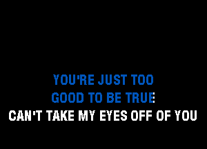 YOU'RE JUST T00
GOOD TO BE TRUE
CAN'T TAKE MY EYES OFF OF YOU