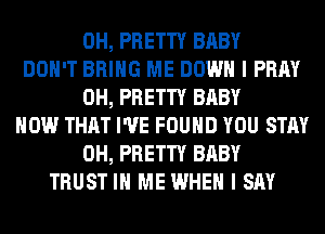 0H, PRETTY BABY
DON'T BRING ME DOWN I PRAY
0H, PRETTY BABY
HOW THAT I'VE FOUND YOU STAY
0H, PRETTY BABY
TRUST IN ME WHEN I SAY