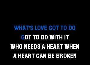 WHAT'S LOVE GOT TO DO
GOT TO DO WITH IT
WHO NEEDS A HEART WHEN
A HEART CAN BE BROKEN