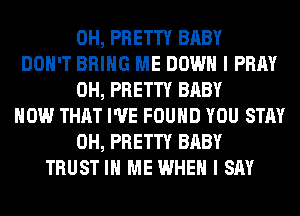 0H, PRETTY BABY
DON'T BRING ME DOWN I PRAY
0H, PRETTY BABY
HOW THAT I'VE FOUND YOU STAY
0H, PRETTY BABY
TRUST IN ME WHEN I SAY