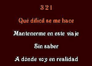 321

(gm dificil se me hace

Mantenerme en este viaie

Sin saber

A dc'mde voy en realidad