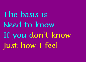 The basis is
Need to know

If you don't know
Just how I feel