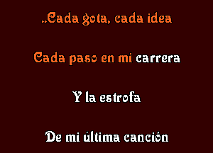 ..Gada gota, cada idea

Gada paso en mi carrera
Y la estrofa

99 mi ultima cancibn