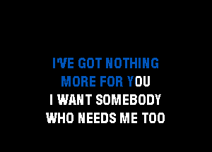 WE GOT NOTHING

MORE FOR YOU
I WANT SOMEBODY
WHO NEEDS ME TOO