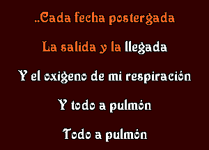 ..Gada fecha postergada
La salida y la llegada
Y el exigent) de mi respiracidn

Y todo a pulmbn

Todo a pulmbn l