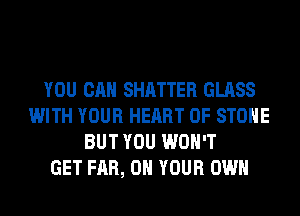 YOU CAN SHATTER GLASS
WITH YOUR HEART OF STONE
BUT YOU WON'T
GET FAR, ON YOUR OWN