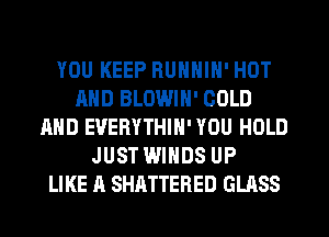 YOU KEEP RUNNIN' HOT
AND BLOWIN' COLD
AND EVERYTHIN' YOU HOLD
JUST WINDS UP
LIKE A SHATTERED GLASS