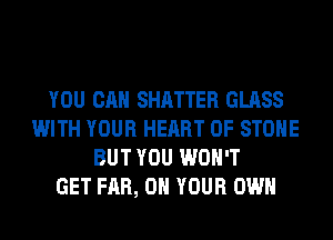 YOU CAN SHATTER GLASS
WITH YOUR HEART OF STONE
BUT YOU WON'T
GET FAR, ON YOUR OWN