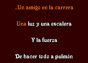 ..Un amigo en la carrera

Una luz y una escalera
Y la fuerza

De hacer todo a pulmdn