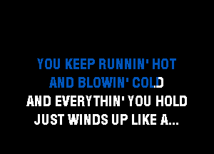 YOU KEEP RUNNIN' HOT
AND BLOWIH' COLD
AND EVERYTHIH' YOU HOLD
JUST WINDS UP LIKE A...