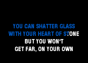 YOU CAN SHATTER GLASS
WITH YOUR HEART OF STONE
BUT YOU WON'T
GET FAR, ON YOUR OWN