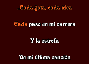 ..Gada gota, cada idea

Gada paso en mi carrera
Y la estrofa

99 mi ultima cancibn